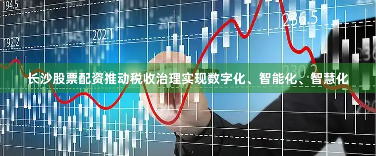 长沙股票配资推动税收治理实现数字化、智能化、智慧化