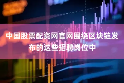 中国股票配资网官网围绕区块链发布的这些招聘岗位中