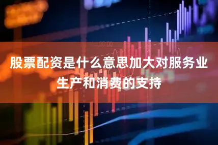 股票配资是什么意思加大对服务业生产和消费的支持