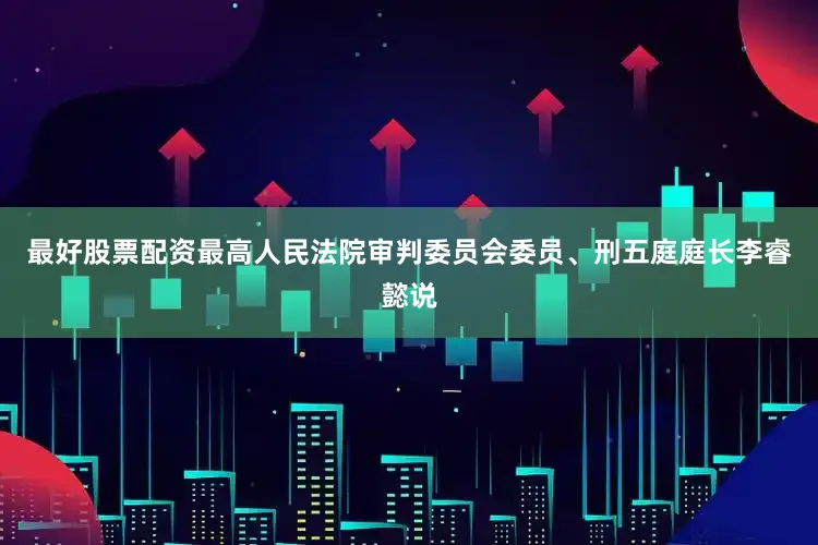 最好股票配资最高人民法院审判委员会委员、刑五庭庭长李睿懿说