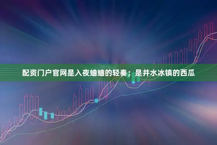 配资门户官网是入夜蛐蛐的轻奏；是井水冰镇的西瓜