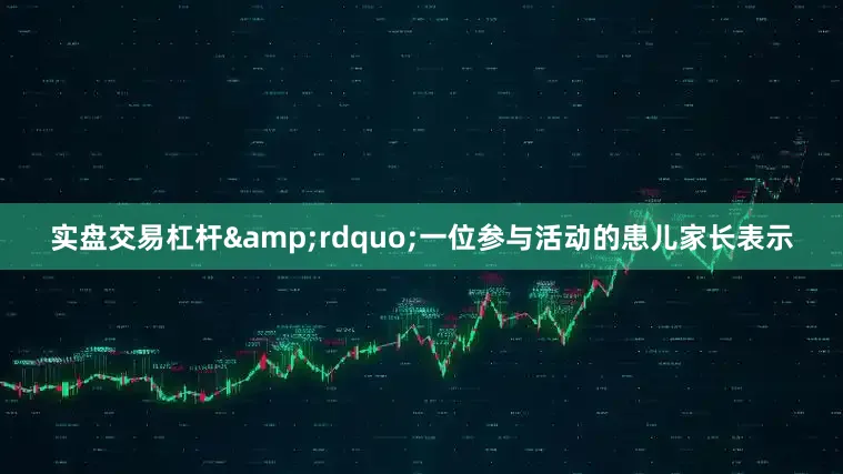 实盘交易杠杆&rdquo;一位参与活动的患儿家长表示