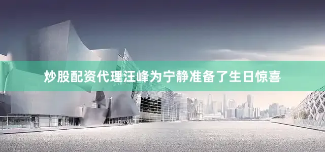 炒股配资代理汪峰为宁静准备了生日惊喜
