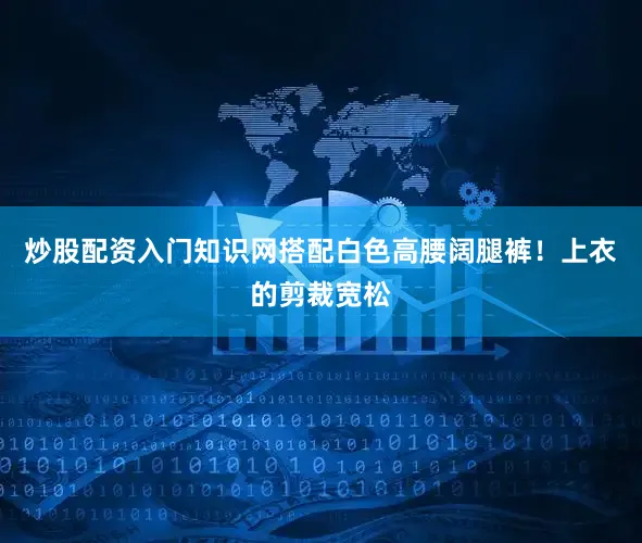 炒股配资入门知识网搭配白色高腰阔腿裤！上衣的剪裁宽松