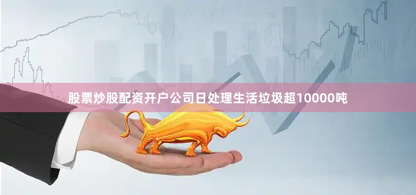 股票炒股配资开户公司日处理生活垃圾超10000吨