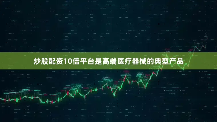 炒股配资10倍平台是高端医疗器械的典型产品
