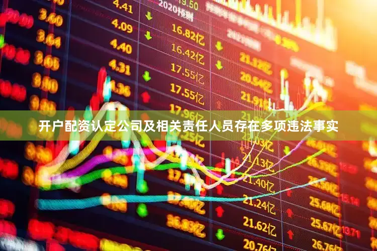 开户配资认定公司及相关责任人员存在多项违法事实