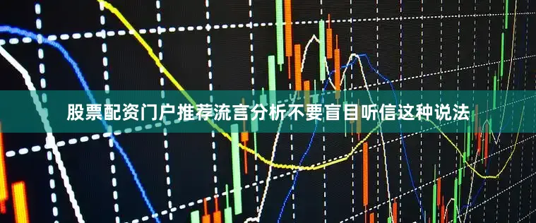 股票配资门户推荐流言分析不要盲目听信这种说法