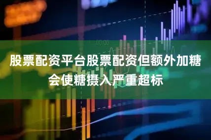 股票配资平台股票配资但额外加糖会使糖摄入严重超标