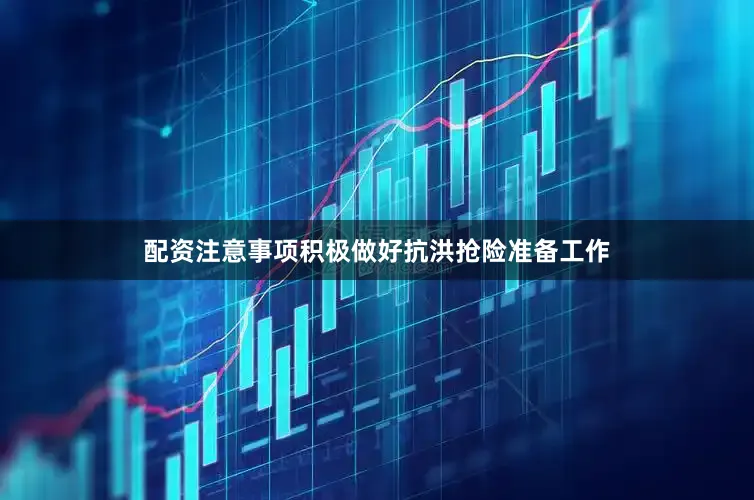 配资注意事项积极做好抗洪抢险准备工作