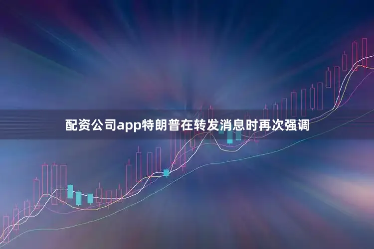 配资公司app特朗普在转发消息时再次强调