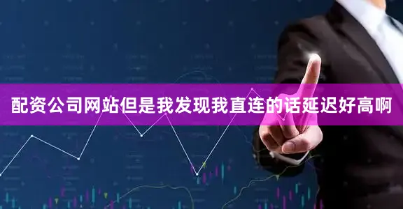 配资公司网站但是我发现我直连的话延迟好高啊