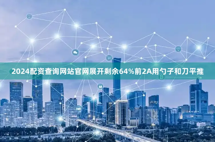 2024配资查询网站官网展开剩余64%前2A用勺子和刀平推