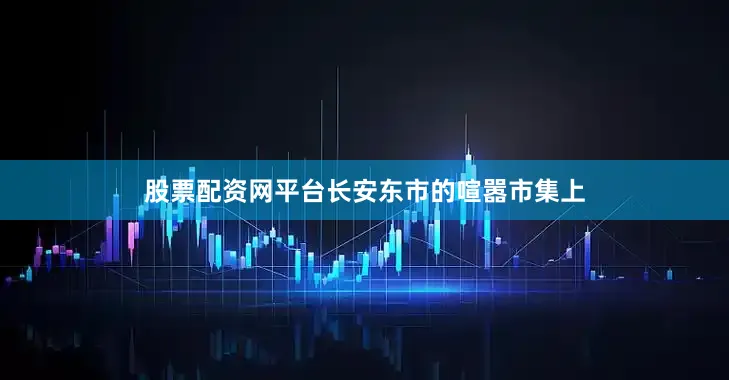 股票配资网平台长安东市的喧嚣市集上