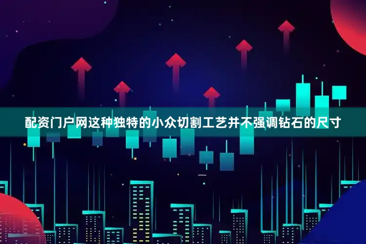 配资门户网这种独特的小众切割工艺并不强调钻石的尺寸