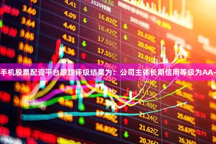 手机股票配资平台跟踪评级结果为：公司主体长期信用等级为AA-