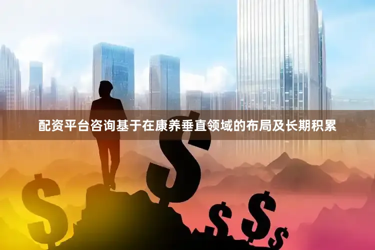 配资平台咨询基于在康养垂直领域的布局及长期积累
