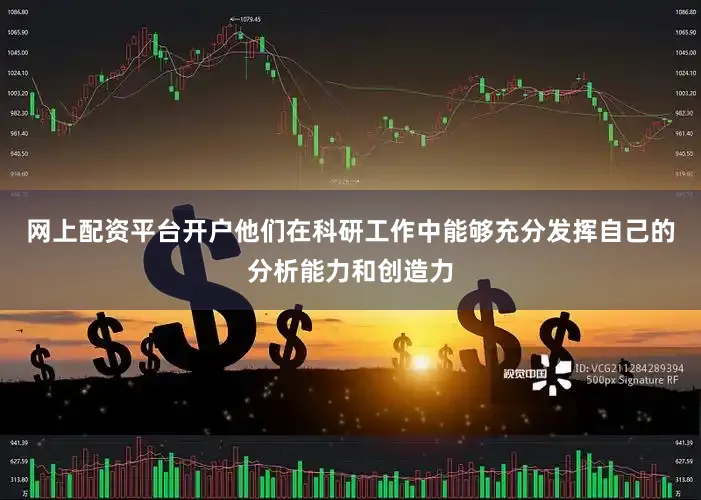 网上配资平台开户他们在科研工作中能够充分发挥自己的分析能力和创造力