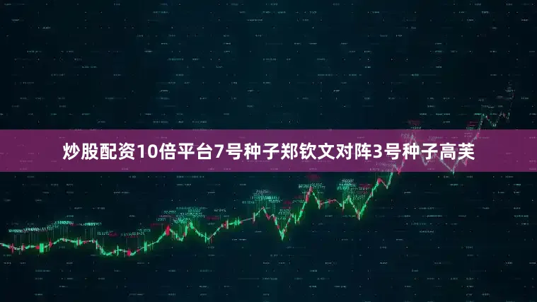 炒股配资10倍平台7号种子郑钦文对阵3号种子高芙