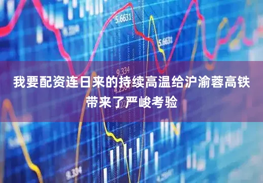 我要配资连日来的持续高温给沪渝蓉高铁带来了严峻考验