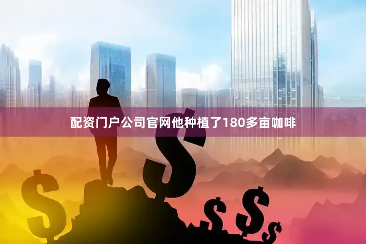 配资门户公司官网他种植了180多亩咖啡