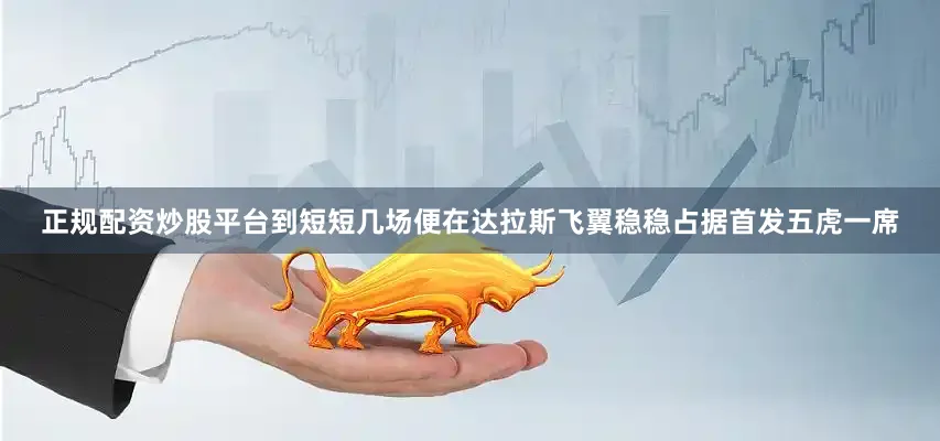 正规配资炒股平台到短短几场便在达拉斯飞翼稳稳占据首发五虎一席