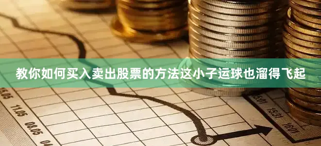 教你如何买入卖出股票的方法这小子运球也溜得飞起