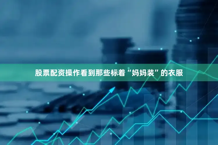 股票配资操作看到那些标着“妈妈装”的衣服