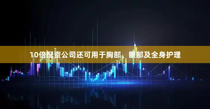 10倍配资公司还可用于胸部、眼部及全身护理