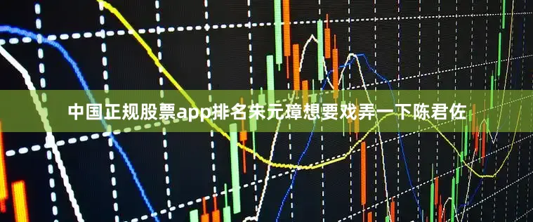 中国正规股票app排名朱元璋想要戏弄一下陈君佐