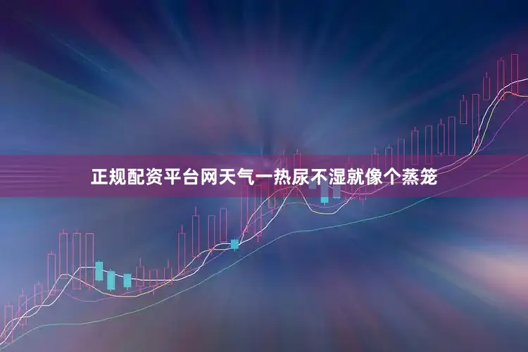 正规配资平台网天气一热尿不湿就像个蒸笼