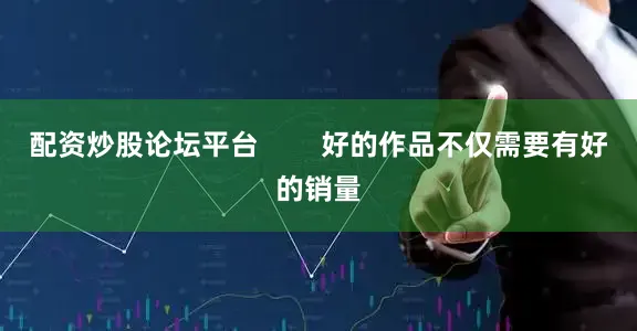 配资炒股论坛平台        好的作品不仅需要有好的销量