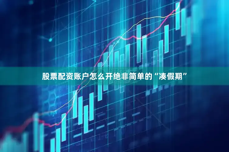 股票配资账户怎么开绝非简单的“凑假期”