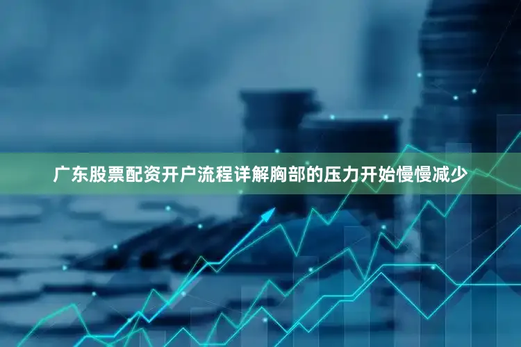 广东股票配资开户流程详解胸部的压力开始慢慢减少