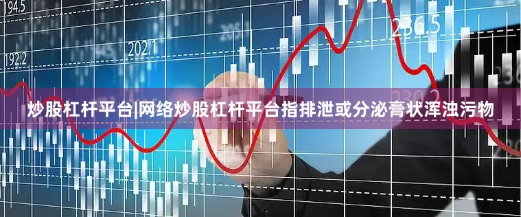 炒股杠杆平台|网络炒股杠杆平台指排泄或分泌膏状浑浊污物