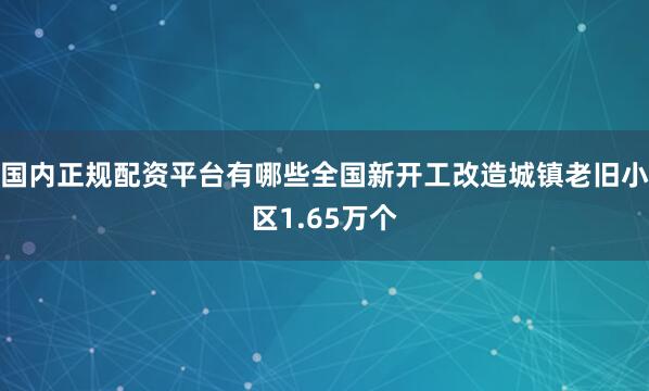 国内正规配资平台有哪些全国新开工改造城镇老旧小区1.65万个