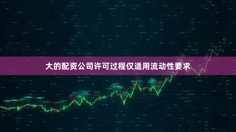 大的配资公司许可过程仅适用流动性要求