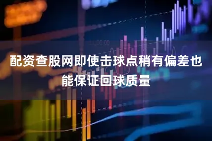 配资查股网即使击球点稍有偏差也能保证回球质量