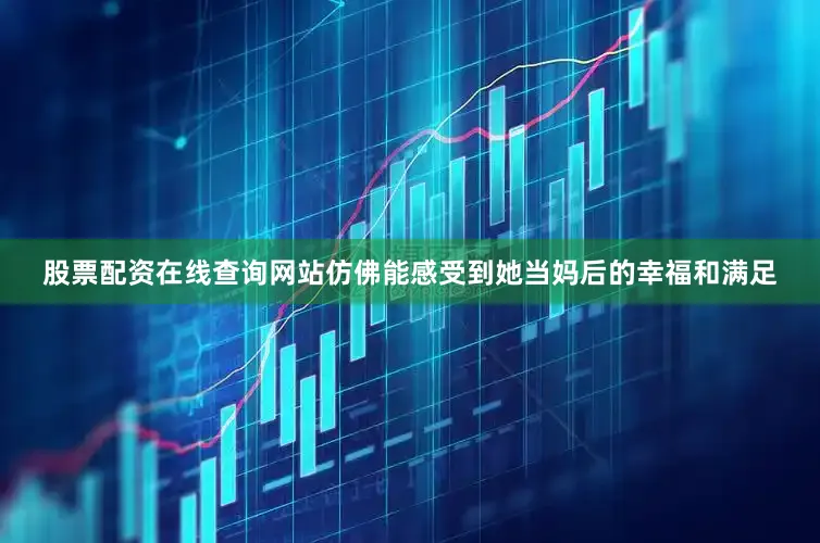 股票配资在线查询网站仿佛能感受到她当妈后的幸福和满足