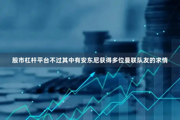 股市杠杆平台不过其中有安东尼获得多位曼联队友的求情
