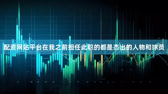 配资网站平台在我之前担任此职的都是杰出的人物和球员