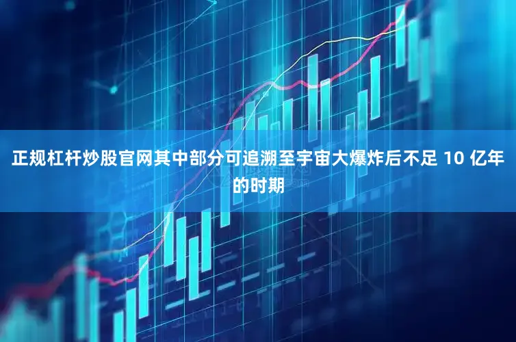 正规杠杆炒股官网其中部分可追溯至宇宙大爆炸后不足 10 亿年的时期