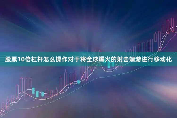 股票10倍杠杆怎么操作对于将全球爆火的射击端游进行移动化