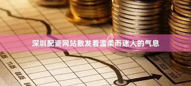 深圳配资网站散发着温柔而迷人的气息