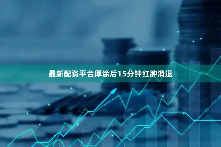 最新配资平台厚涂后15分钟红肿消退