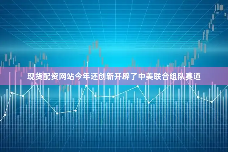 现货配资网站今年还创新开辟了中美联合组队赛道