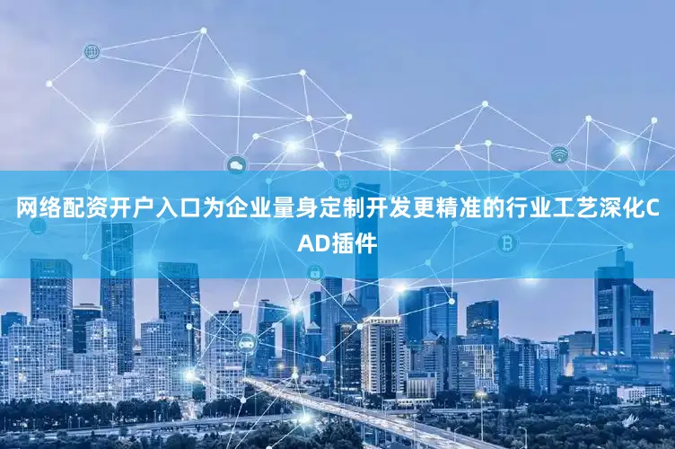 网络配资开户入口为企业量身定制开发更精准的行业工艺深化CAD插件