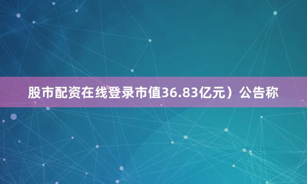 股市配资在线登录市值36.83亿元）公告称