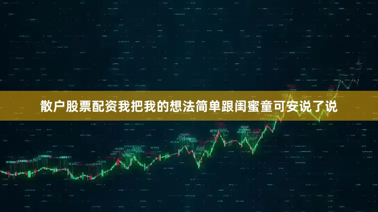 散户股票配资我把我的想法简单跟闺蜜童可安说了说